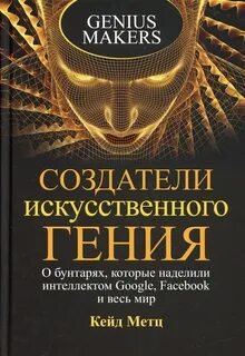 Создатели искусственного гения. О бунтарях, которые наделили интеллектом Google, Facebook и весь мир